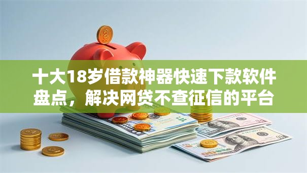 十大18岁借款神器快速下款软件盘点,解决网贷不查征信的平台有哪些的问题 十大18岁借款神器快速下款软件盘点,解决网贷不查征信的平台有哪些的问题