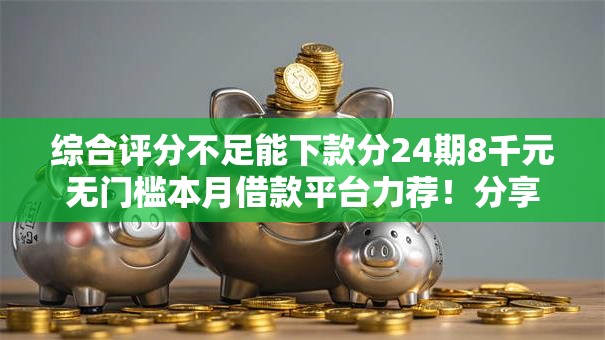综合评分不足能下款分24期8千元无门槛本月借款平台力荐！分享小额网贷口子8千元无门槛借款