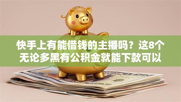 快手上有能借钱的主播吗？这8个无论多黑有公积金就能下款可以试试