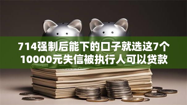 714强制后能下的口子就选这7个10000元失信被执行人可以贷款的平台
