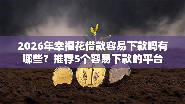 2026年幸福花借款容易下款吗有哪些？推荐5个容易下款的平台