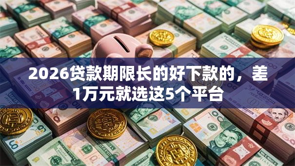 2026贷款期限长的好下款的,差1万元就选这5个平台 2026贷款期限长的好下款的,差1万元就选这5个平台
