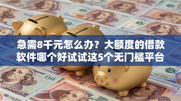 急需8千元怎么办?大额度的借款软件哪个好试试这5个无门槛平台 急需8千元怎么办?大额度的借款软件哪个好试试这5个无门槛平台