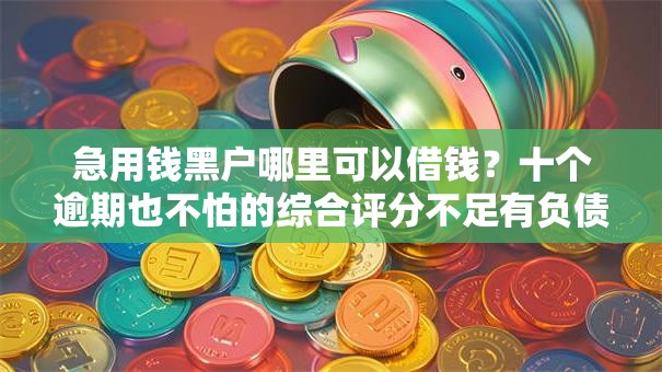 急用钱黑户哪里可以借钱？十个逾期也不怕的综合评分不足有负债都能下款软件