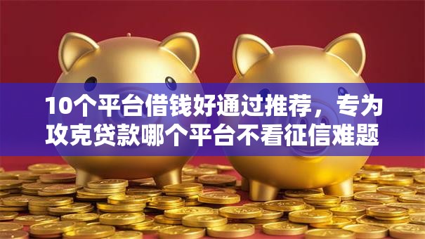 10个平台借钱好通过推荐,专为攻克贷款哪个平台不看征信难题 10个平台借钱好通过推荐,专为攻克贷款哪个平台不看征信难题