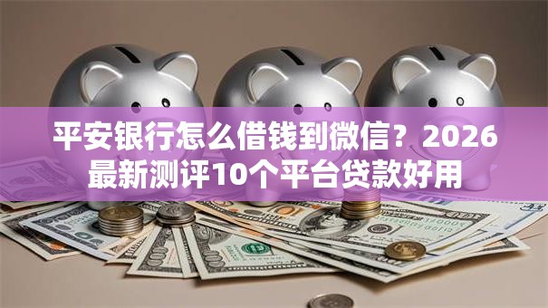 平安银行怎么借钱到微信?2026最新测评10个平台贷款好用 平安银行怎么借钱到微信?2026最新测评10个平台贷款好用