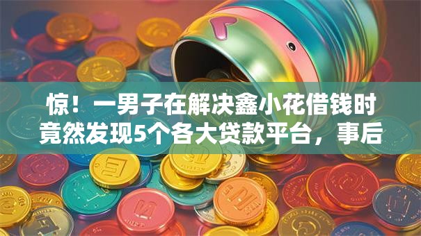 惊!一男子在解决鑫小花借钱时竟然发现5个各大贷款平台,事后分享了出来 惊!一男子在解决鑫小花借钱时竟然发现5个各大贷款平台,事后分享了出来