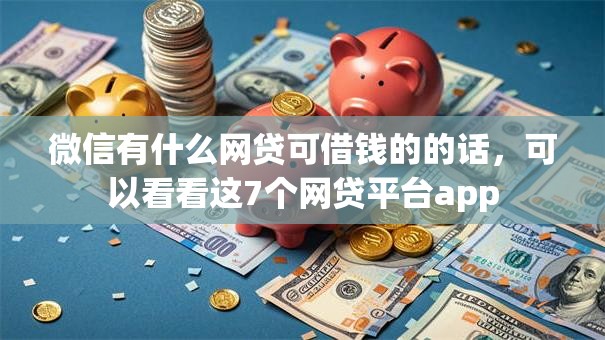 微信有什么网贷可借钱的的话，可以看看这7个网贷平台app