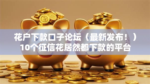 花户下款口子论坛（最新发布！）10个征信花居然都下款的平台