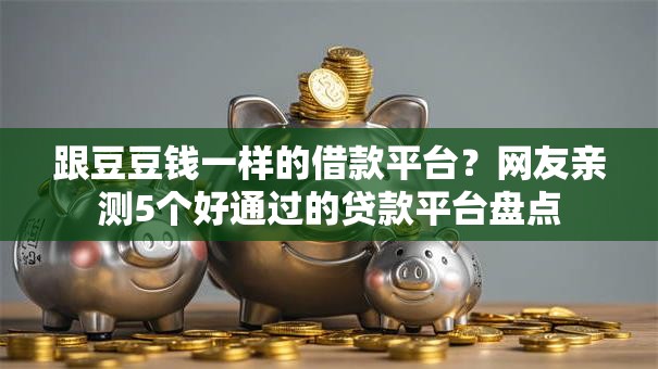 跟豆豆钱一样的借款平台?网友亲测5个好通过的贷款平台盘点 跟豆豆钱一样的借款平台?网友亲测5个好通过的贷款平台盘点