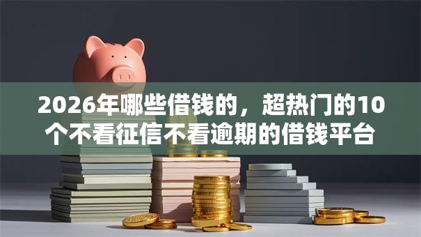 2026年哪些借钱的，超热门的10个不看征信不看逾期的借钱平台推荐