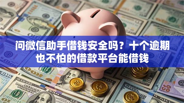 问微信助手借钱安全吗？十个逾期也不怕的借款平台能借钱