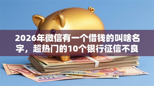 2026年微信有一个借钱的叫啥名字,超热门的10个银行征信不良带不出来款还可以贷的平台推荐 2026年微信有一个借钱的叫啥名字,超热门的10个银行征信不良带不出来款还可以贷的平台推荐