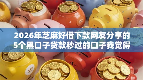 2026年芝麻好借下款网友分享的5个黑口子贷款秒过的口子我觉得不错！