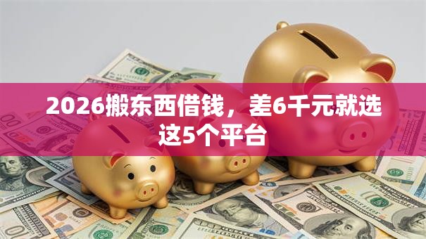 2026搬东西借钱,差6千元就选这5个平台 2026搬东西借钱,差6千元就选这5个平台