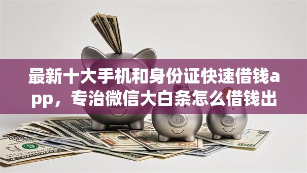 最新十大手机和身份证快速借钱app，专治微信大白条怎么借钱出来