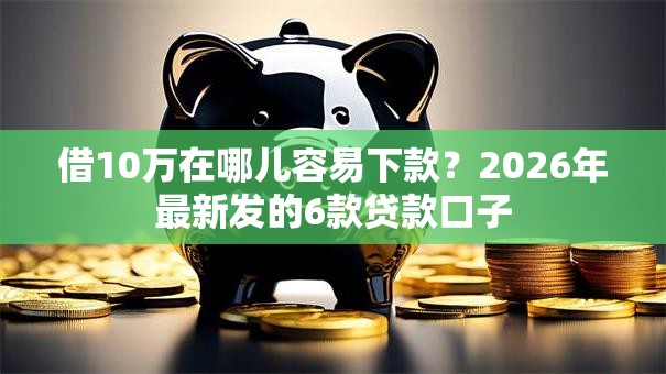 借10万在哪儿容易下款？2026年最新发的6款贷款口子