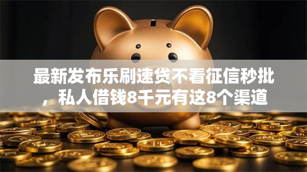 最新发布乐刷速贷不看征信秒批，私人借钱8千元有这8个渠道