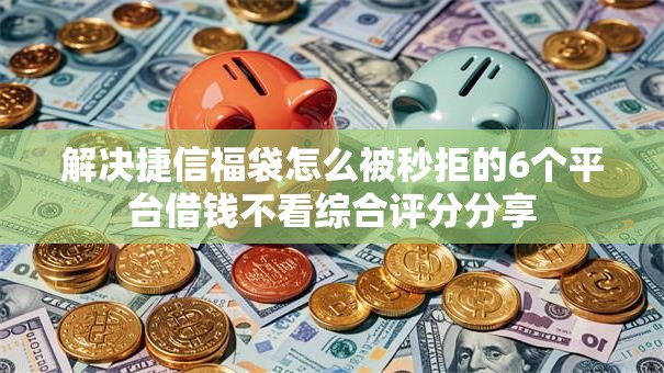 解决捷信福袋怎么被秒拒的6个平台借钱不看综合评分分享
