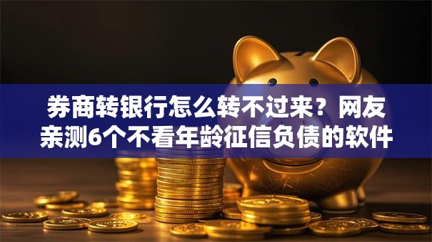 券商转银行怎么转不过来?网友亲测6个不看年龄征信负债的软件盘点 券商转银行怎么转不过来?网友亲测6个不看年龄征信负债的软件盘点