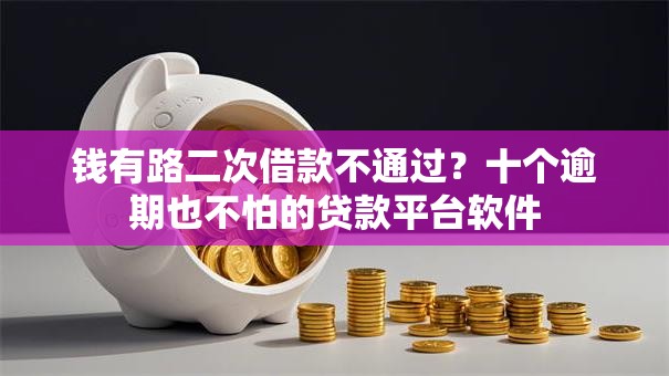 钱有路二次借款不通过？十个逾期也不怕的贷款平台软件