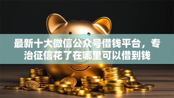 最新十大微信公众号借钱平台,专治征信花了在哪里可以借到钱 最新十大微信公众号借钱平台,专治征信花了在哪里可以借到钱