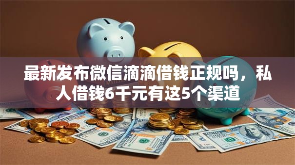 最新发布微信滴滴借钱正规吗,私人借钱6千元有这5个渠道 最新发布微信滴滴借钱正规吗,私人借钱6千元有这5个渠道