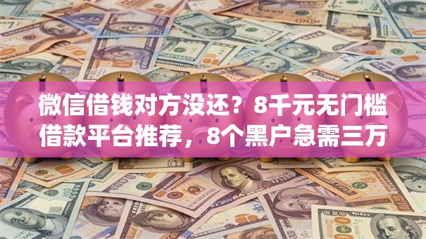 微信借钱对方没还？8千元无门槛借款平台推荐，8个黑户急需三万秒到的的app盘点