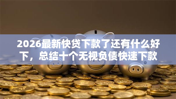 2026最新快贷下款了还有什么好下,总结十个无视负债快速下款长期网贷的软件! 2026最新快贷下款了还有什么好下,总结十个无视负债快速下款长期网贷的软件!