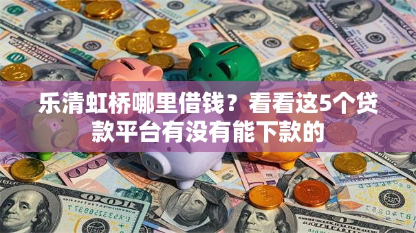 乐清虹桥哪里借钱？看看这5个贷款平台有没有能下款的