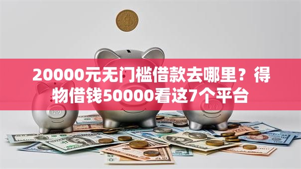 20000元无门槛借款去哪里？得物借钱50000看这7个平台
