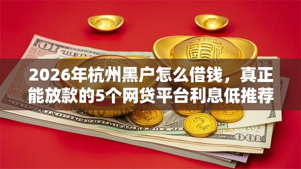 2026年杭州黑户怎么借钱,真正能放款的5个网贷平台利息低推荐 2026年杭州黑户怎么借钱,真正能放款的5个网贷平台利息低推荐