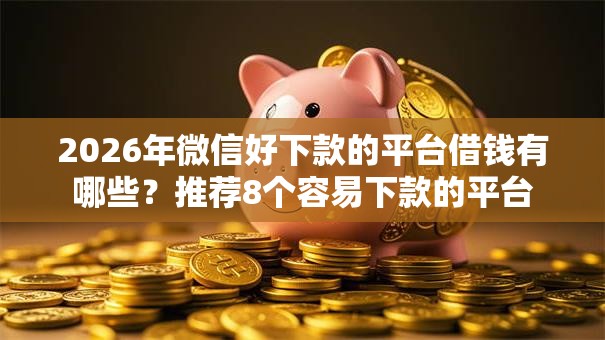 2026年微信好下款的平台借钱有哪些？推荐8个容易下款的平台