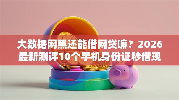 大数据网黑还能借网贷嘛？2026最新测评10个手机身份证秒借现金的口子