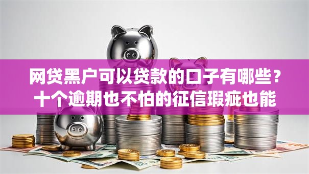 网贷黑户可以贷款的口子有哪些?十个逾期也不怕的征信瑕疵也能借网贷轻松下款的app 网贷黑户可以贷款的口子有哪些?十个逾期也不怕的征信瑕疵也能借网贷轻松下款的app