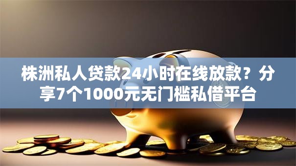 株洲私人贷款24小时在线放款？分享7个1000元无门槛私借平台