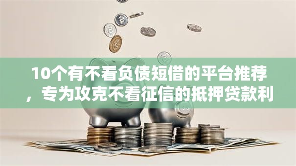 10个有不看负债短借的平台推荐，专为攻克不看征信的抵押贷款利率难题