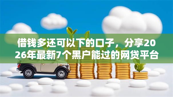借钱多还可以下的口子，分享2026年最新7个黑户能过的网贷平台