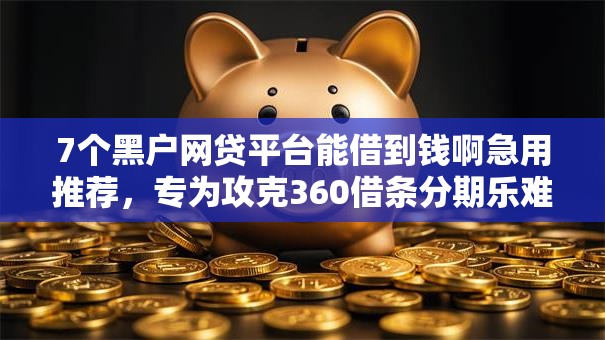 7个黑户网贷平台能借到钱啊急用推荐，专为攻克360借条分期乐难题