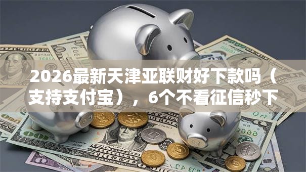 2026最新天津亚联财好下款吗（支持支付宝），6个不看征信秒下款的平台无私分享