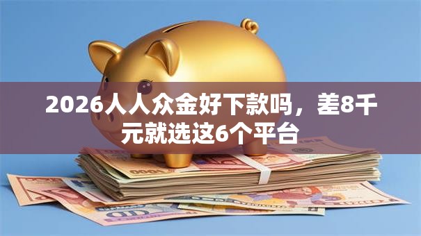 2026人人众金好下款吗，差8千元就选这6个平台