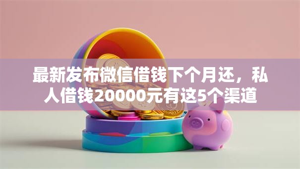 最新发布微信借钱下个月还，私人借钱20000元有这5个渠道