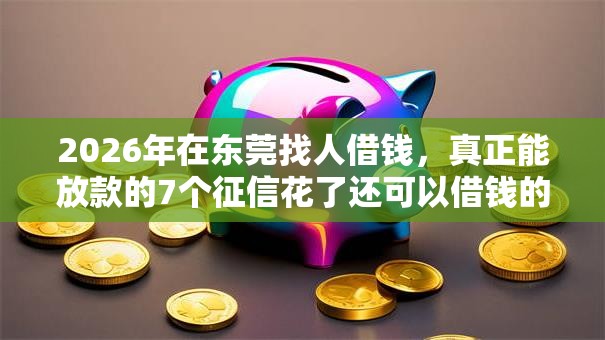 2026年在东莞找人借钱，真正能放款的7个征信花了还可以借钱的平台推荐