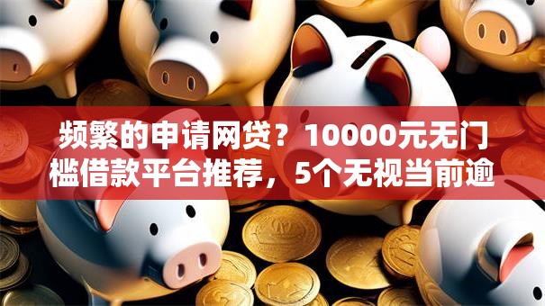 频繁的申请网贷？10000元无门槛借款平台推荐，5个无视当前逾期无视征信的借款口子盘点