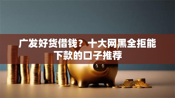 广发好货借钱?十大网黑全拒能下款的口子推荐 广发好货借钱?十大网黑全拒能下款的口子推荐