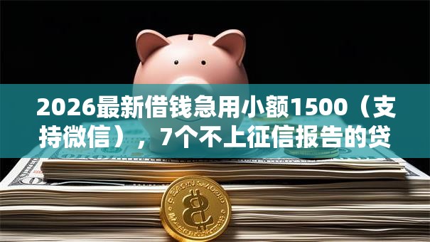 2026最新借钱急用小额1500（支持微信），7个不上征信报告的贷款平台无私分享