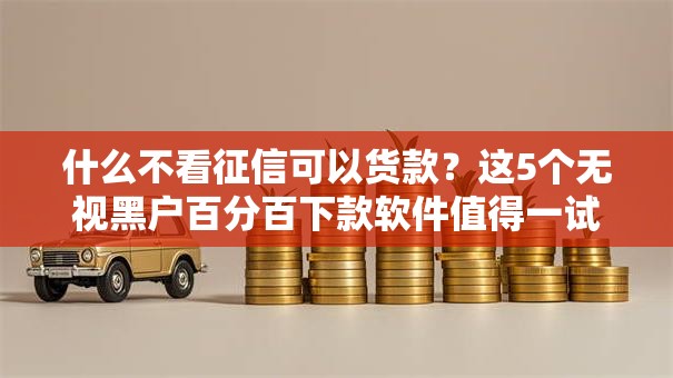 什么不看征信可以货款?这5个无视黑户百分百下款软件值得一试 什么不看征信可以货款?这5个无视黑户百分百下款软件值得一试