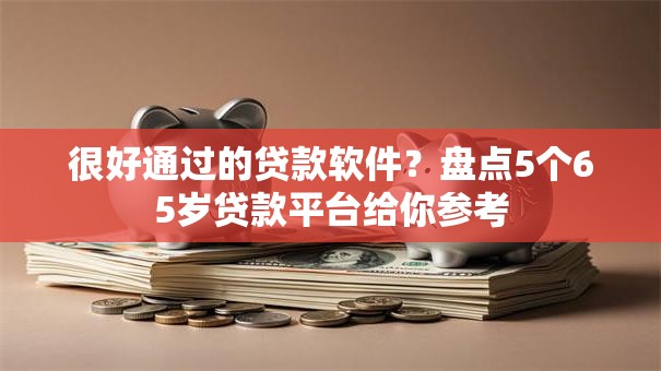很好通过的贷款软件?盘点5个65岁贷款平台给你参考 很好通过的贷款软件?盘点5个65岁贷款平台给你参考