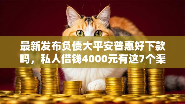 最新发布负债大平安普惠好下款吗,私人借钱4000元有这7个渠道 最新发布负债大平安普惠好下款吗,私人借钱4000元有这7个渠道