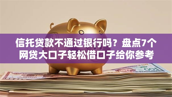 信托贷款不通过银行吗?盘点7个网贷大口子轻松借口子给你参考 信托贷款不通过银行吗?盘点7个网贷大口子轻松借口子给你参考